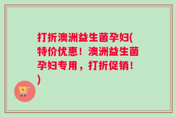打折澳洲益生菌孕妇(特价优惠！澳洲益生菌孕妇专用，打折促销！)
