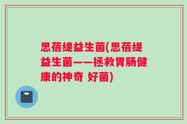 思蓓缇益生菌(思蓓缇益生菌——拯救胃肠健康的神奇 好菌)