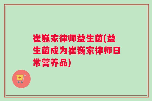 崔巍家律师益生菌(益生菌成为崔巍家律师日常营养品)