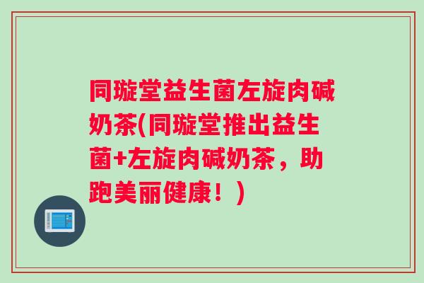同璇堂益生菌左旋肉碱奶茶(同璇堂推出益生菌+左旋肉碱奶茶，助跑美丽健康！)