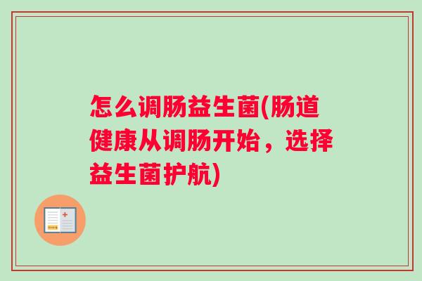 怎么调肠益生菌(肠道健康从调肠开始，选择益生菌护航)