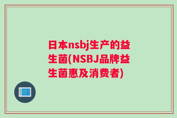 日本nsbj生产的益生菌(NSBJ品牌益生菌惠及消费者)