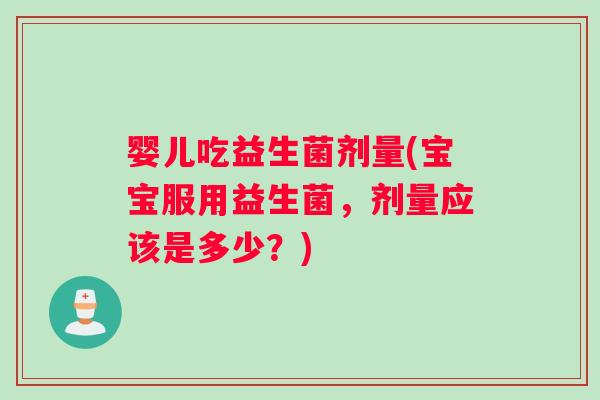 婴儿吃益生菌剂量(宝宝服用益生菌，剂量应该是多少？)