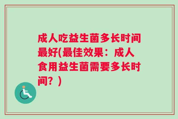 成人吃益生菌多长时间最好(最佳效果：成人食用益生菌需要多长时间？)
