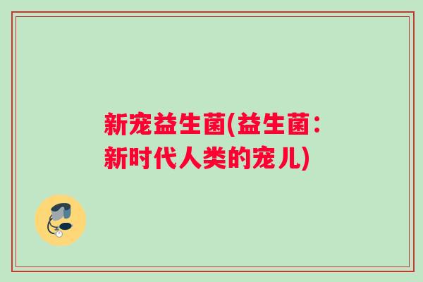 新宠益生菌(益生菌：新时代人类的宠儿)