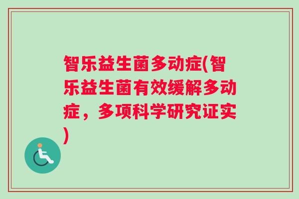 智乐益生菌多动症(智乐益生菌有效缓解多动症，多项科学研究证实)