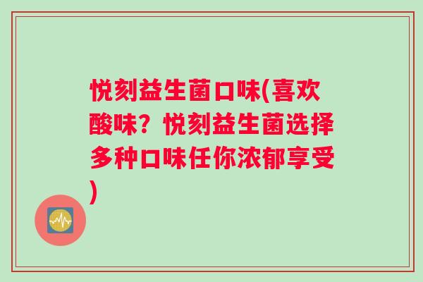 悦刻益生菌口味(喜欢酸味？悦刻益生菌选择多种口味任你浓郁享受)