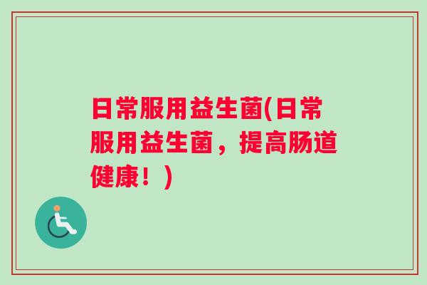 日常服用益生菌(日常服用益生菌，提高肠道健康！)