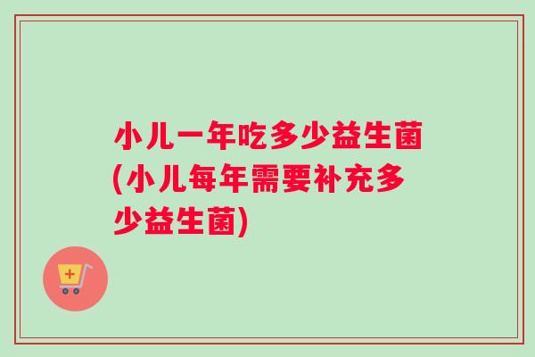 小儿一年吃多少益生菌(小儿每年需要补充多少益生菌)