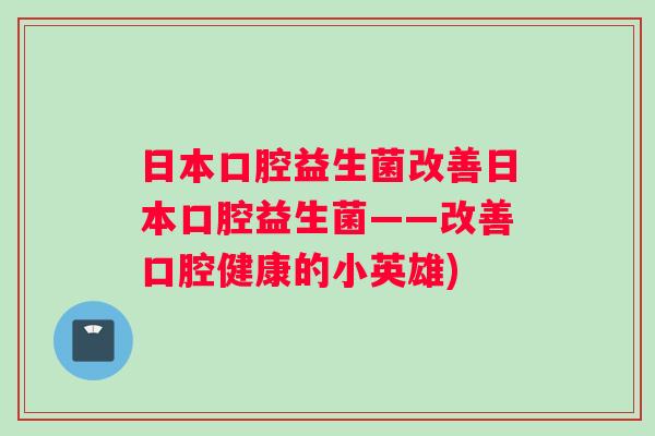日本口腔益生菌改善日本口腔益生菌——改善口腔健康的小英雄)