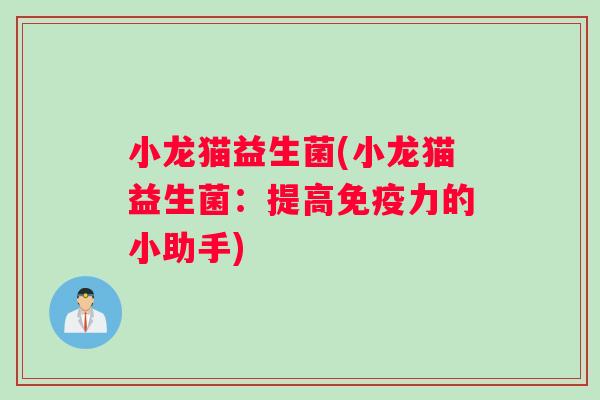 小龙猫益生菌(小龙猫益生菌：提高免疫力的小助手)