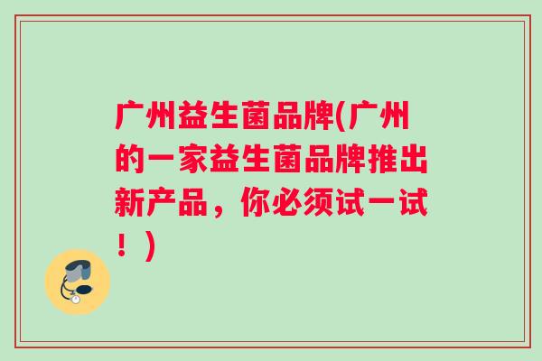 广州益生菌品牌(广州的一家益生菌品牌推出新产品，你必须试一试！)