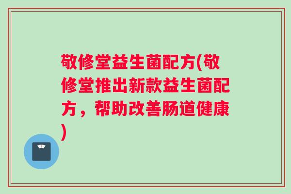 敬修堂益生菌配方(敬修堂推出新款益生菌配方，帮助改善肠道健康)