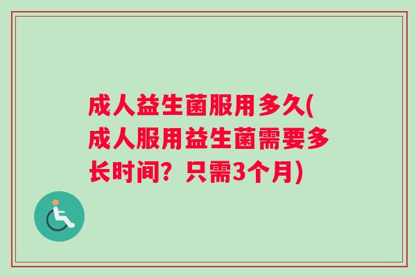 成人益生菌服用多久(成人服用益生菌需要多长时间？只需3个月)