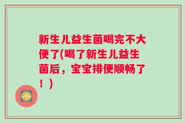 新生儿益生菌喝完不大便了(喝了新生儿益生菌后，宝宝排便顺畅了！)
