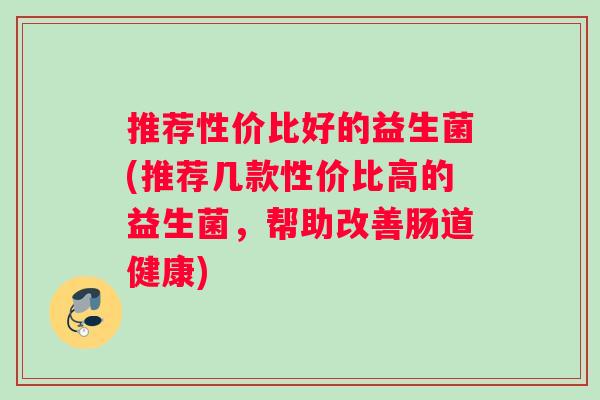 推荐性价比好的益生菌(推荐几款性价比高的益生菌，帮助改善肠道健康)