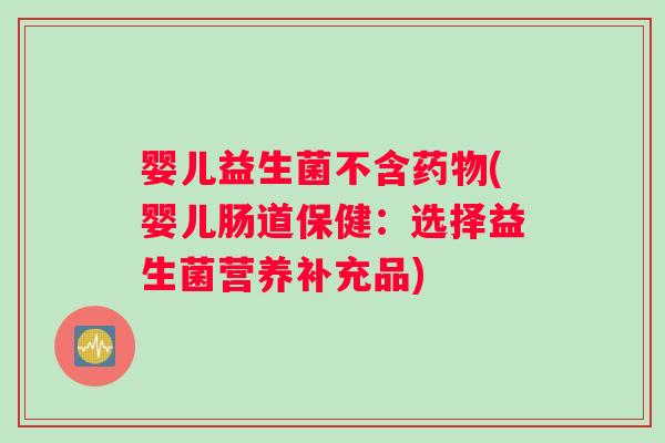 婴儿益生菌不含药物(婴儿肠道保健：选择益生菌营养补充品)