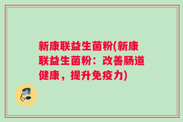 新康联益生菌粉(新康联益生菌粉：改善肠道健康，提升免疫力)