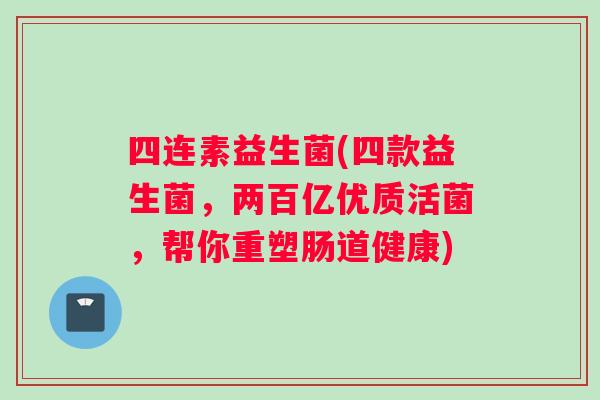 四连素益生菌(四款益生菌，两百亿优质活菌，帮你重塑肠道健康)