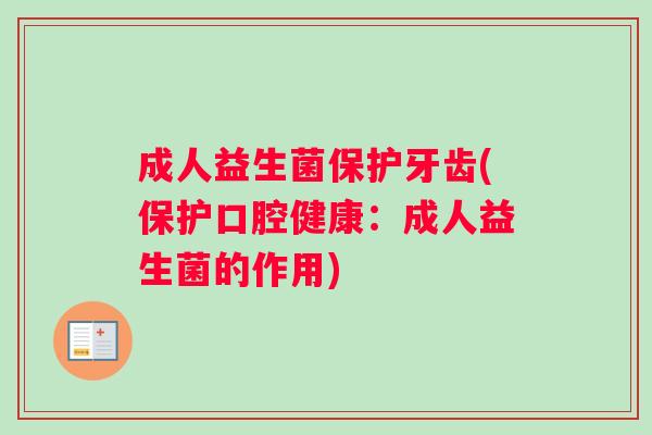 成人益生菌保护牙齿(保护口腔健康：成人益生菌的作用)