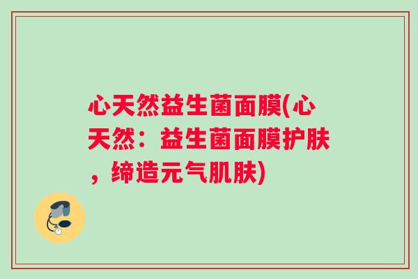心天然益生菌面膜(心天然：益生菌面膜护肤，缔造元气肌肤)