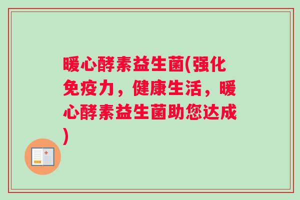 暖心酵素益生菌(强化免疫力，健康生活，暖心酵素益生菌助您达成)