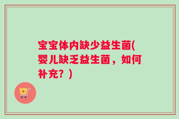 宝宝体内缺少益生菌(婴儿缺乏益生菌，如何补充？)