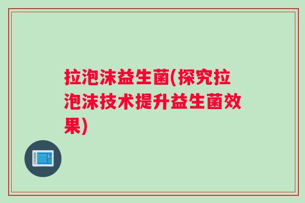 拉泡沫益生菌(探究拉泡沫技术提升益生菌效果)