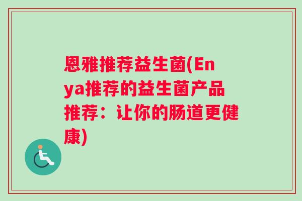 恩雅推荐益生菌(Enya推荐的益生菌产品推荐：让你的肠道更健康)