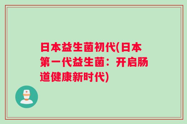 日本益生菌初代(日本第一代益生菌：开启肠道健康新时代)