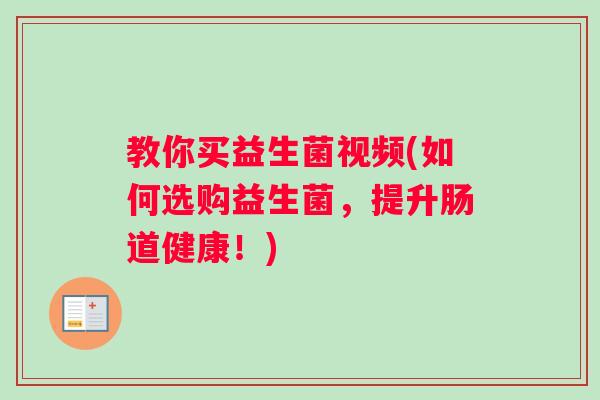教你买益生菌视频(如何选购益生菌，提升肠道健康！)