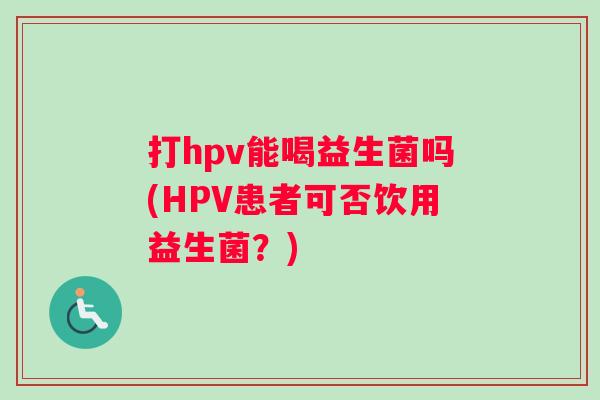 打hpv能喝益生菌吗(HPV患者可否饮用益生菌？)