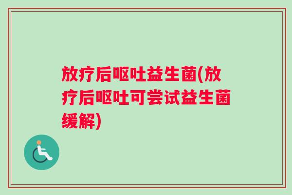 放疗后呕吐益生菌(放疗后呕吐可尝试益生菌缓解)