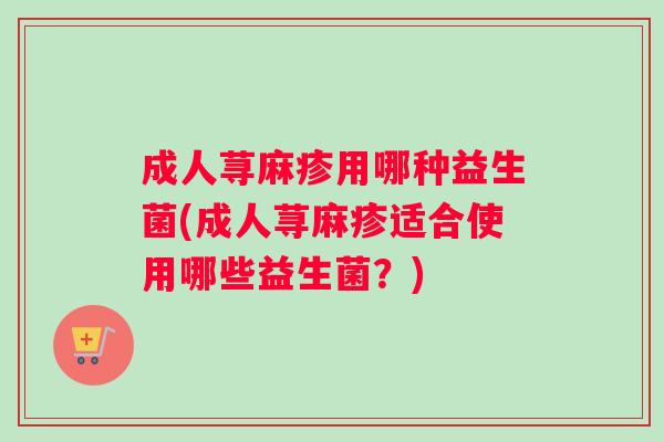 成人荨麻疹用哪种益生菌(成人荨麻疹适合使用哪些益生菌？)