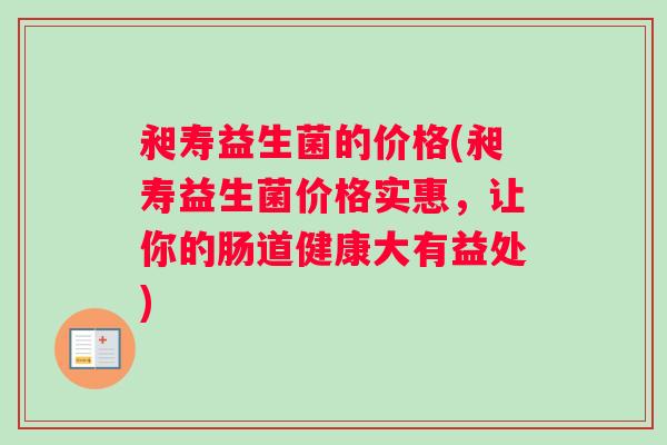 昶寿益生菌的价格(昶寿益生菌价格实惠，让你的肠道健康大有益处)