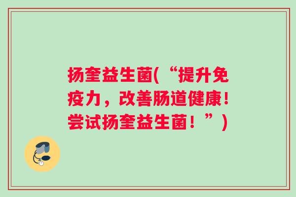 扬奎益生菌(“提升免疫力，改善肠道健康！尝试扬奎益生菌！”)