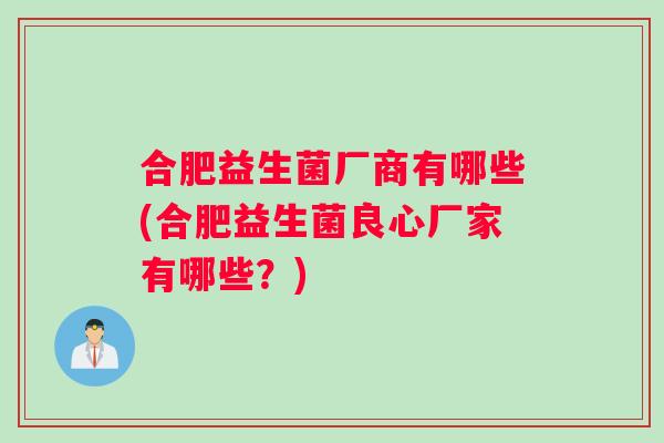 合肥益生菌厂商有哪些(合肥益生菌良心厂家有哪些？)