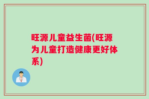 旺源儿童益生菌(旺源为儿童打造健康更好体系)