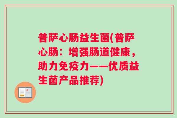 普萨心肠益生菌(普萨心肠：增强肠道健康，助力免疫力——优质益生菌产品推荐)