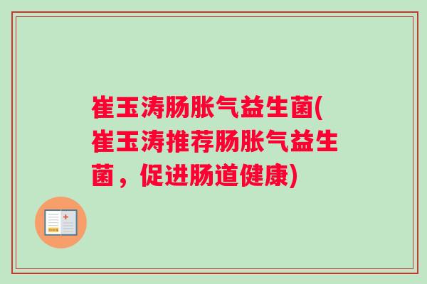 崔玉涛肠胀气益生菌(崔玉涛推荐肠胀气益生菌，促进肠道健康)