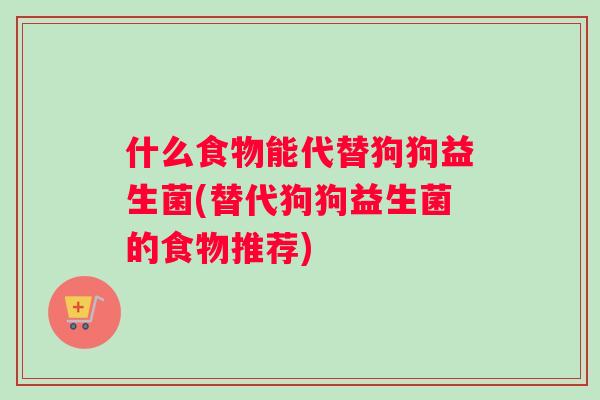 什么食物能代替狗狗益生菌(替代狗狗益生菌的食物推荐)