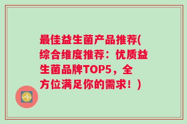 最佳益生菌产品推荐(综合维度推荐：优质益生菌品牌TOP5，全方位满足你的需求！)