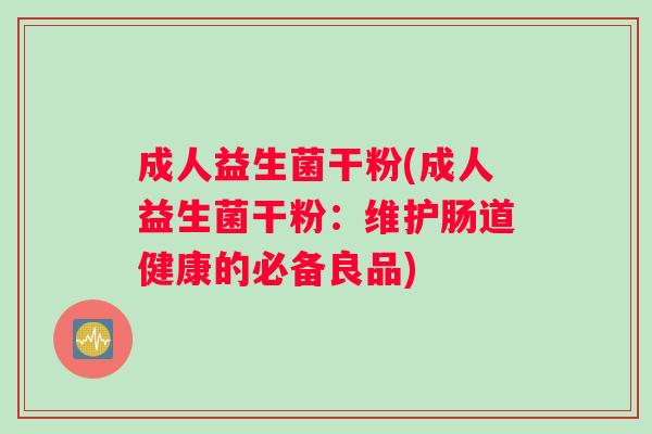 成人益生菌干粉(成人益生菌干粉：维护肠道健康的必备良品)