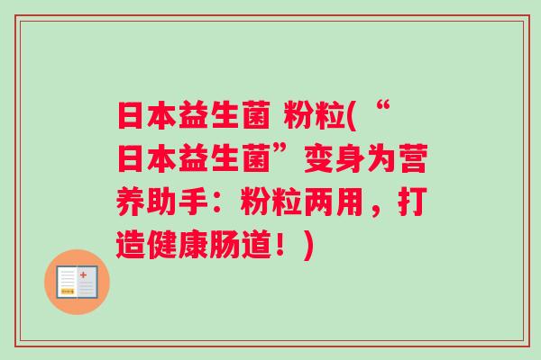 日本益生菌 粉粒(“日本益生菌”变身为营养助手：粉粒两用，打造健康肠道！)