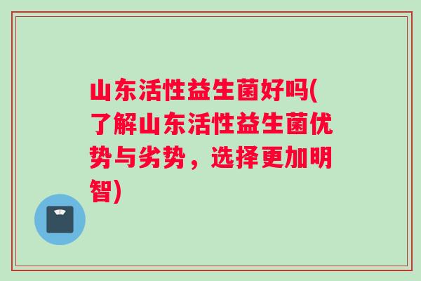 山东活性益生菌好吗(了解山东活性益生菌优势与劣势，选择更加明智)