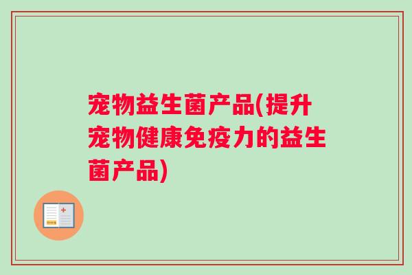 宠物益生菌产品(提升宠物健康免疫力的益生菌产品)