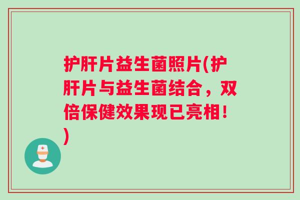 护肝片益生菌照片(护肝片与益生菌结合，双倍保健效果现已亮相！)