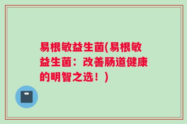 易根敏益生菌(易根敏益生菌：改善肠道健康的明智之选！)