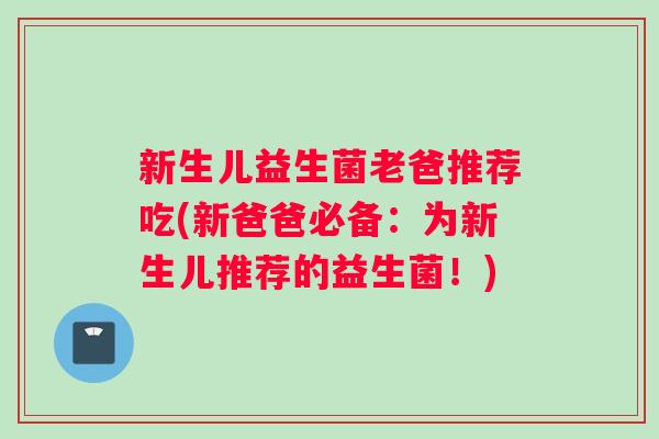 新生儿益生菌老爸推荐吃(新爸爸必备：为新生儿推荐的益生菌！)