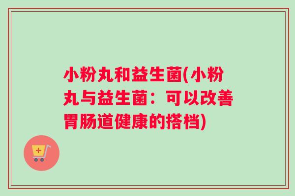 小粉丸和益生菌(小粉丸与益生菌：可以改善胃肠道健康的搭档)